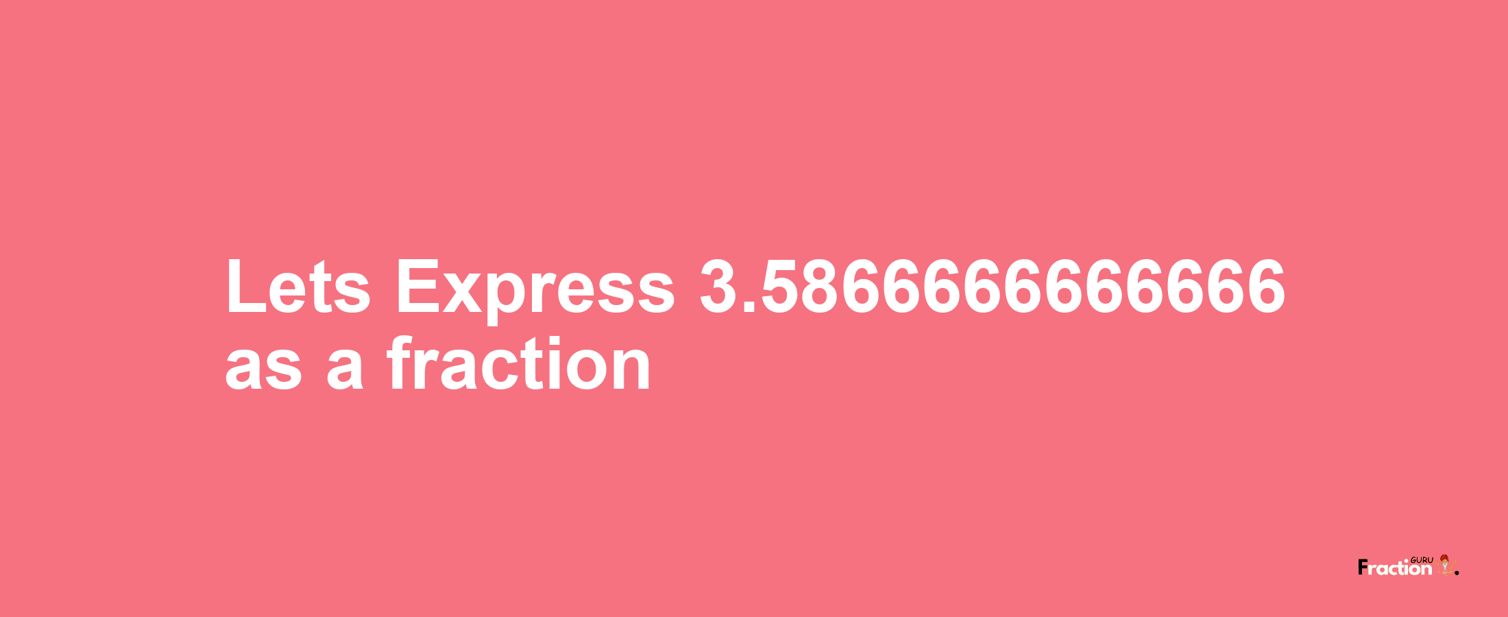 Lets Express 3.5866666666666 as afraction